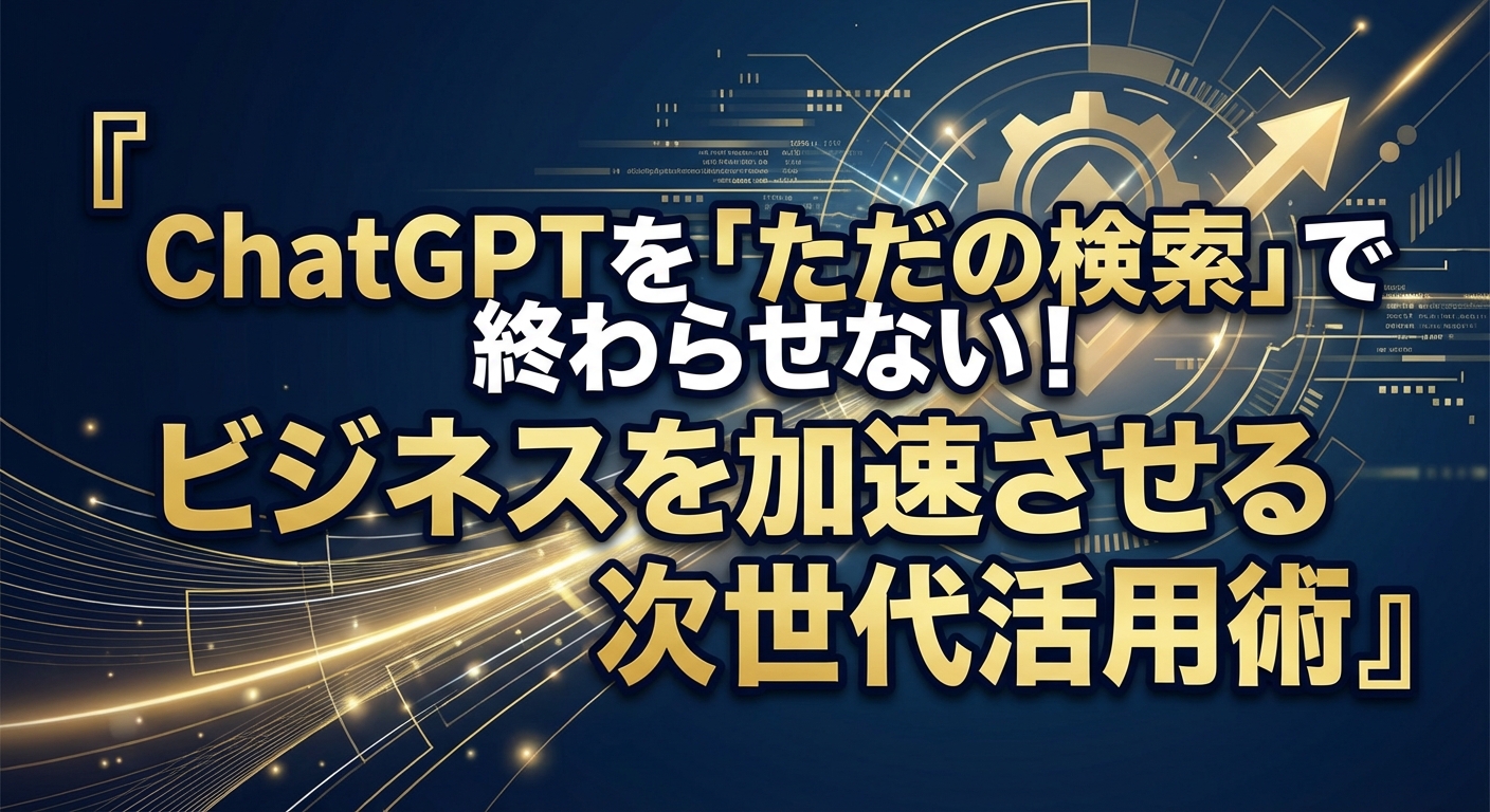 ChatGPTを「ただの検索」で終わらせない！ビジネスを加速させる次世代活用術