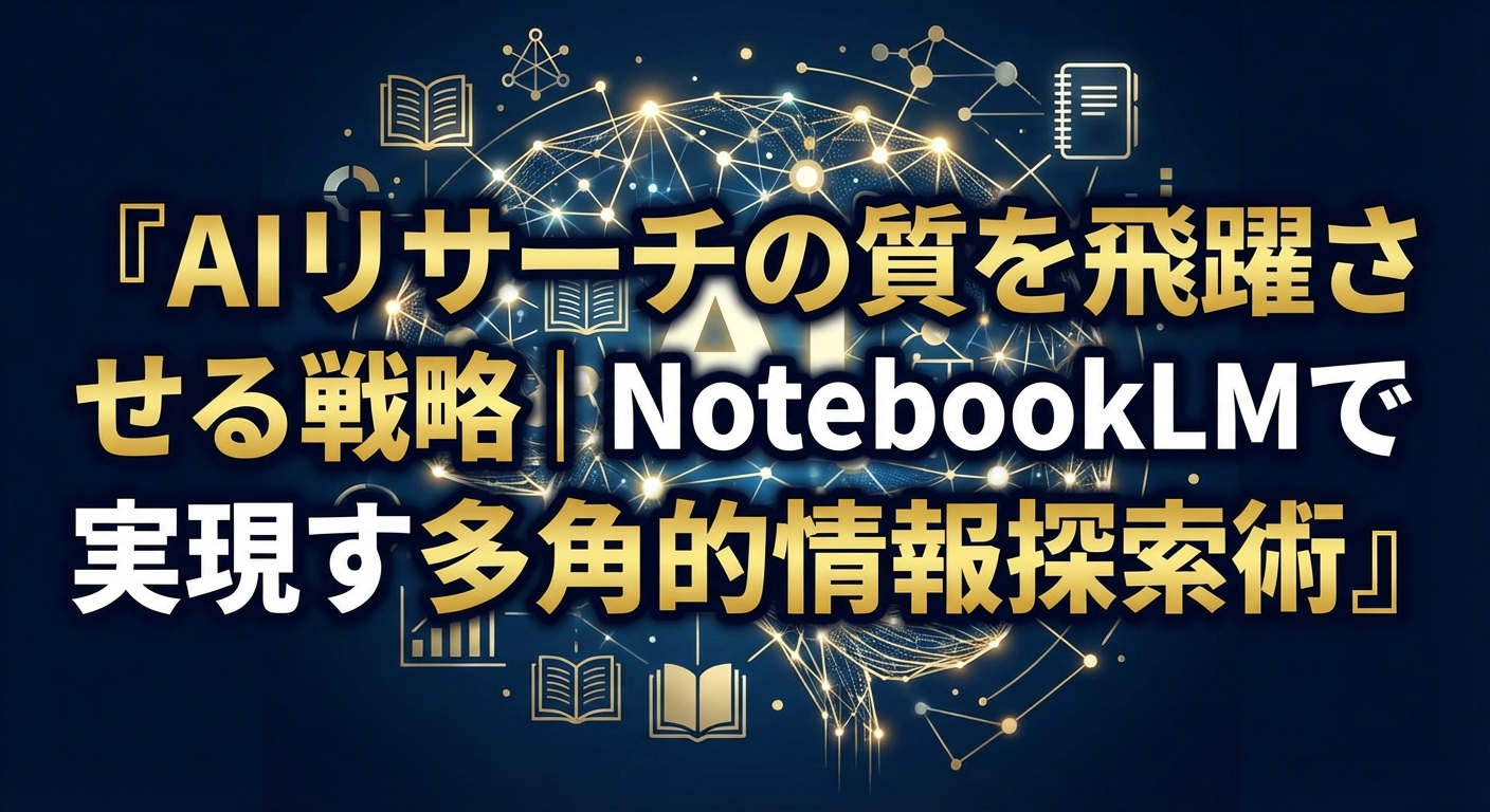 AIリサーチの質を飛躍させる戦略｜NotebookLMで実現する多角的情報探索術