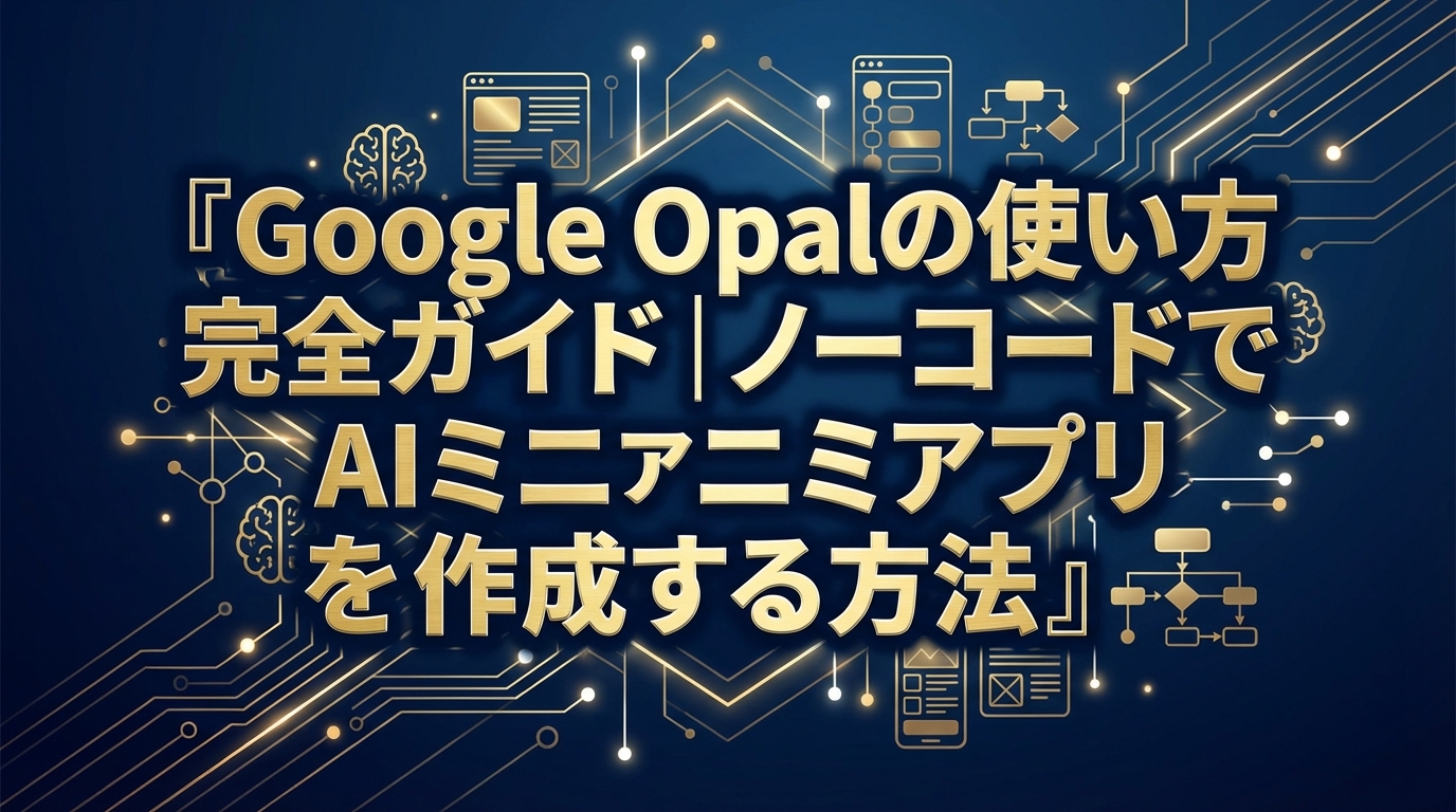 Google Opalの使い方完全ガイド｜ノーコードでAIミニアプリを作成する方法